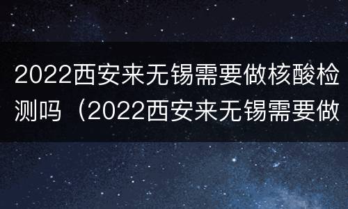 2022西安来无锡需要做核酸检测吗（2022西安来无锡需要做核酸检测吗最新）