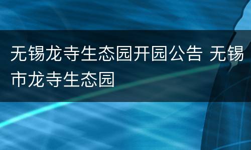 无锡龙寺生态园开园公告 无锡市龙寺生态园