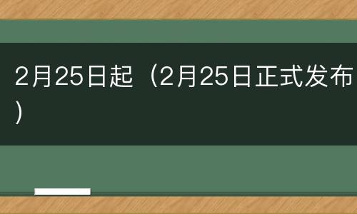 2月25日起（2月25日正式发布）