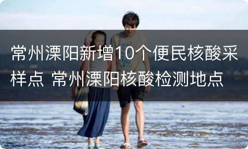 常州溧阳新增10个便民核酸采样点 常州溧阳核酸检测地点