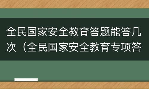 全民国家安全教育答题能答几次（全民国家安全教育专项答题）
