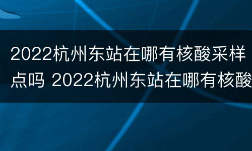 2022杭州东站在哪有核酸采样点吗 2022杭州东站在哪有核酸采样点吗今天