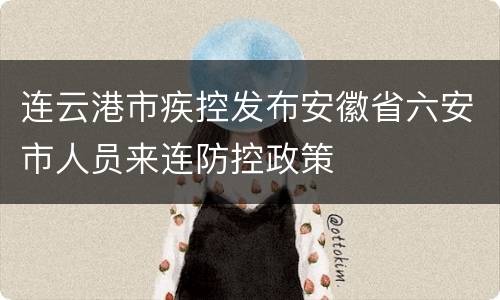 连云港市疾控发布安徽省六安市人员来连防控政策