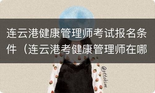 连云港健康管理师考试报名条件（连云港考健康管理师在哪里考）