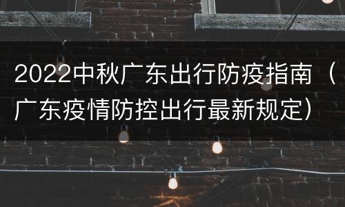 2022中秋广东出行防疫指南（广东疫情防控出行最新规定）