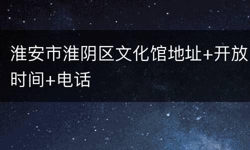 淮安市淮阴区文化馆地址+开放时间+电话