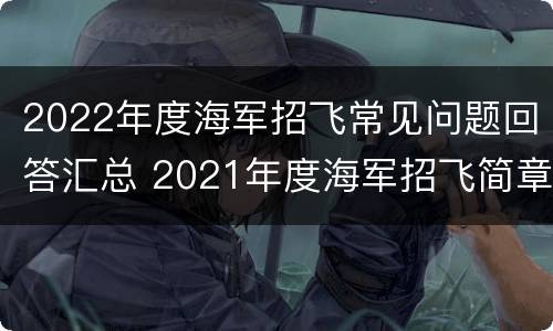 2022年度海军招飞常见问题回答汇总 2021年度海军招飞简章