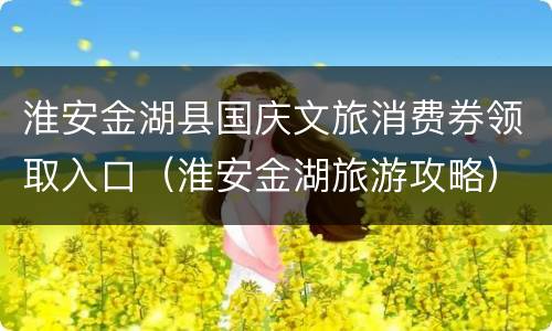 淮安金湖县国庆文旅消费券领取入口（淮安金湖旅游攻略）