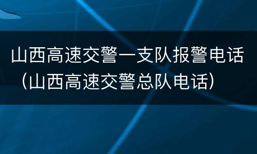山西高速交警一支队报警电话（山西高速交警总队电话）