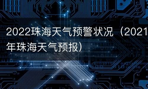 2022珠海天气预警状况（2021年珠海天气预报）