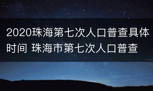 2020珠海第七次人口普查具体时间 珠海市第七次人口普查
