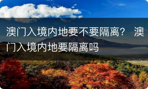 澳门入境内地要不要隔离？ 澳门入境内地要隔离吗