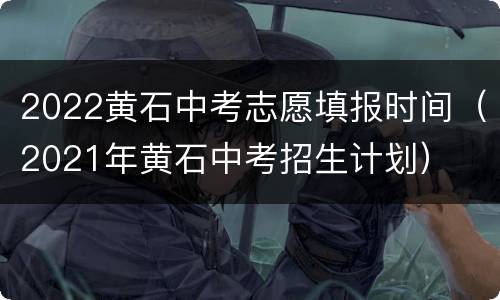 2022黄石中考志愿填报时间（2021年黄石中考招生计划）