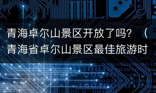 青海卓尔山景区开放了吗？（青海省卓尔山景区最佳旅游时间）