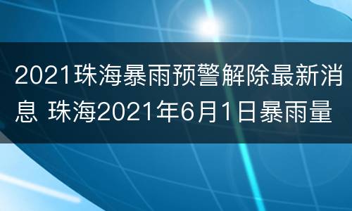 2021珠海暴雨预警解除最新消息 珠海2021年6月1日暴雨量