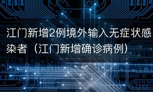 江门新增2例境外输入无症状感染者（江门新增确诊病例）