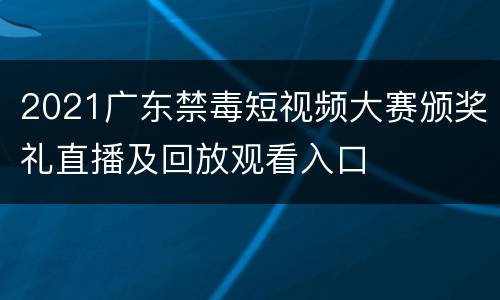 2021广东禁毒短视频大赛颁奖礼直播及回放观看入口