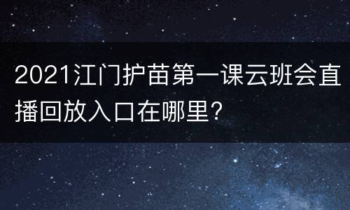 2021江门护苗第一课云班会直播回放入口在哪里?