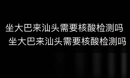 坐大巴来汕头需要核酸检测吗 坐大巴来汕头需要核酸检测吗今天