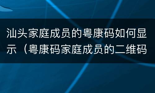 汕头家庭成员的粤康码如何显示（粤康码家庭成员的二维码怎么看）