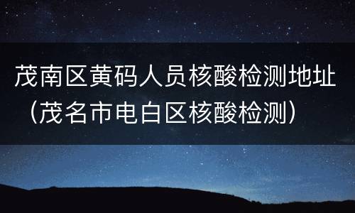 茂南区黄码人员核酸检测地址（茂名市电白区核酸检测）