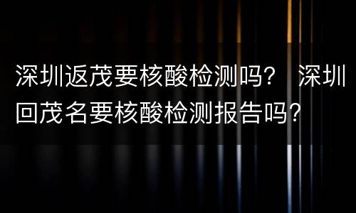深圳返茂要核酸检测吗？ 深圳回茂名要核酸检测报告吗?