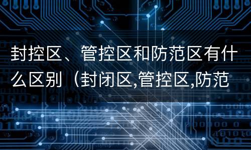 封控区、管控区和防范区有什么区别（封闭区,管控区,防范区的区别）