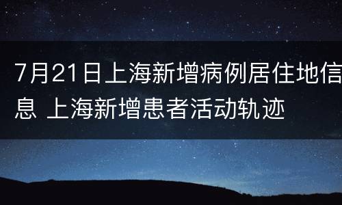 7月21日上海新增病例居住地信息 上海新增患者活动轨迹