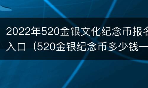 2022年520金银文化纪念币报名入口（520金银纪念币多少钱一套）