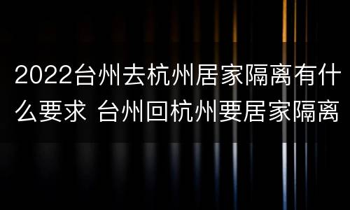 2022台州去杭州居家隔离有什么要求 台州回杭州要居家隔离吗