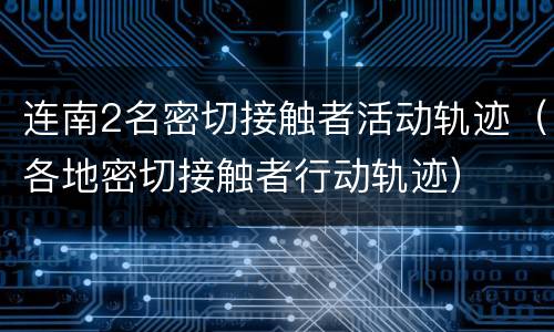连南2名密切接触者活动轨迹（各地密切接触者行动轨迹）
