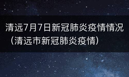 清远7月7日新冠肺炎疫情情况（清远市新冠肺炎疫情）