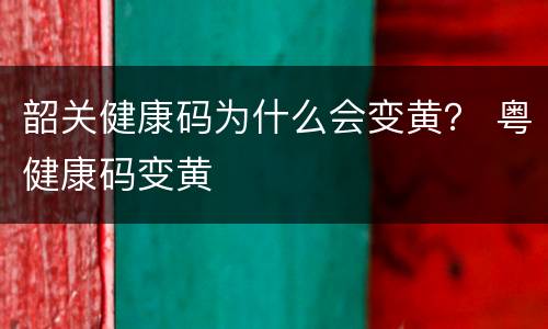 韶关健康码为什么会变黄？ 粤健康码变黄