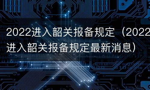 2022进入韶关报备规定（2022进入韶关报备规定最新消息）