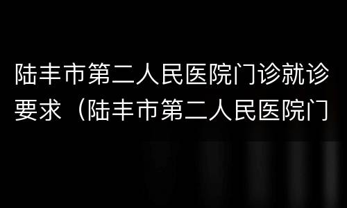 陆丰市第二人民医院门诊就诊要求（陆丰市第二人民医院门诊就诊要求）