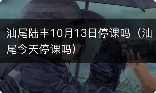 汕尾陆丰10月13日停课吗（汕尾今天停课吗）