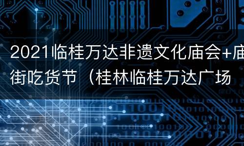 2021临桂万达非遗文化庙会+庙街吃货节（桂林临桂万达广场有什么好吃的）