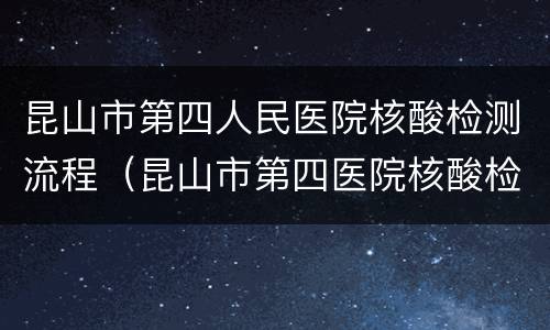 昆山市第四人民医院核酸检测流程（昆山市第四医院核酸检测预约）