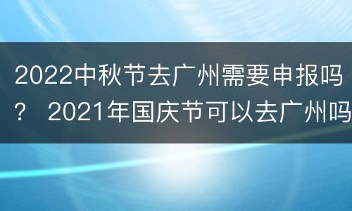 2022中秋节去广州需要申报吗？ 2021年国庆节可以去广州吗
