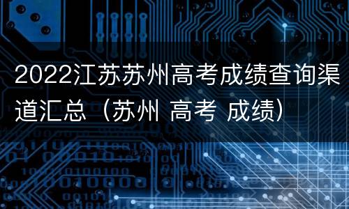 2022江苏苏州高考成绩查询渠道汇总（苏州 高考 成绩）
