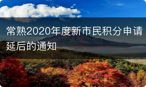 常熟2020年度新市民积分申请延后的通知