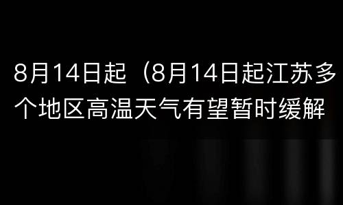 8月14日起（8月14日起江苏多个地区高温天气有望暂时缓解）