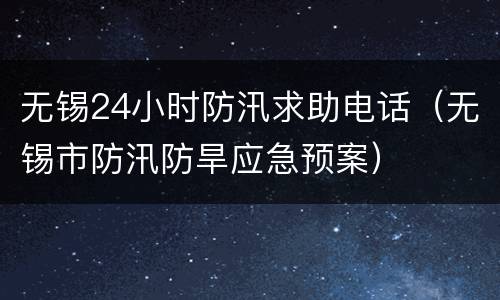无锡24小时防汛求助电话（无锡市防汛防旱应急预案）