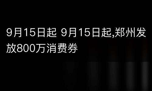 9月15日起 9月15日起,郑州发放800万消费券