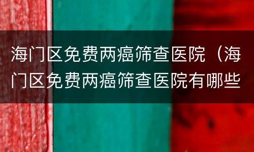 海门区免费两癌筛查医院（海门区免费两癌筛查医院有哪些）