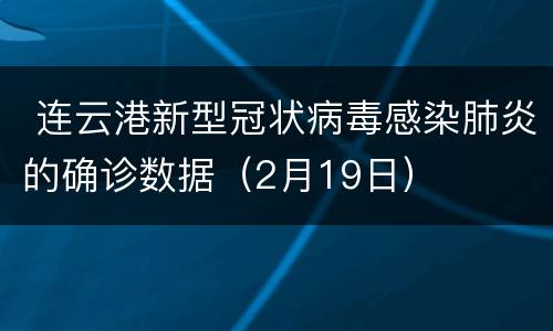  连云港新型冠状病毒感染肺炎的确诊数据（2月19日）