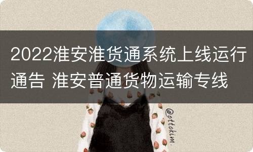 2022淮安淮货通系统上线运行通告 淮安普通货物运输专线