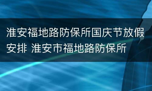 淮安福地路防保所国庆节放假安排 淮安市福地路防保所