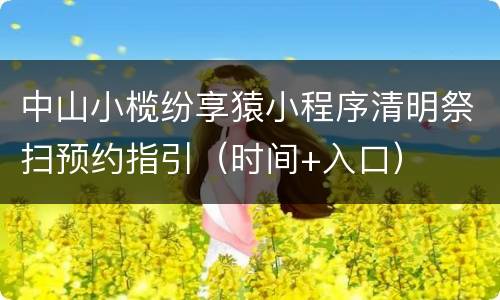 中山小榄纷享猿小程序清明祭扫预约指引（时间+入口）