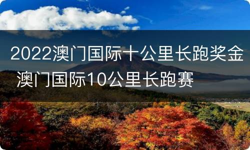 2022澳门国际十公里长跑奖金 澳门国际10公里长跑赛